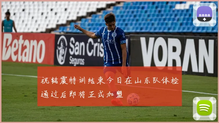 祝铭震特训结束今日在山东队体检通过后即将正式加盟