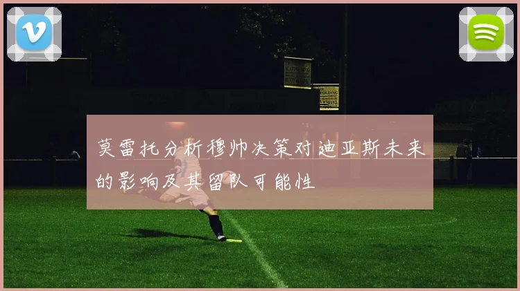 莫雷托分析穆帅决策对迪亚斯未来的影响及其留队可能性
