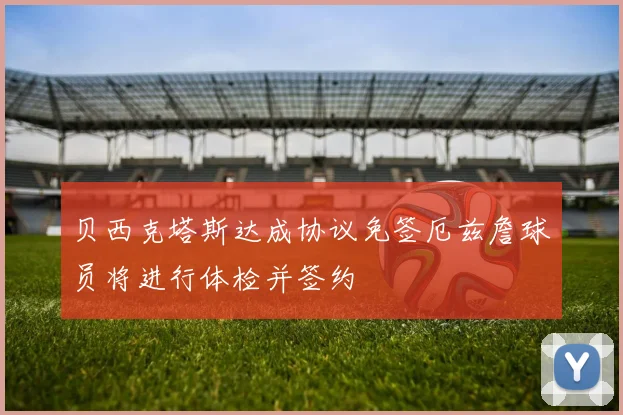 贝西克塔斯达成协议免签厄兹詹球员将进行体检并签约