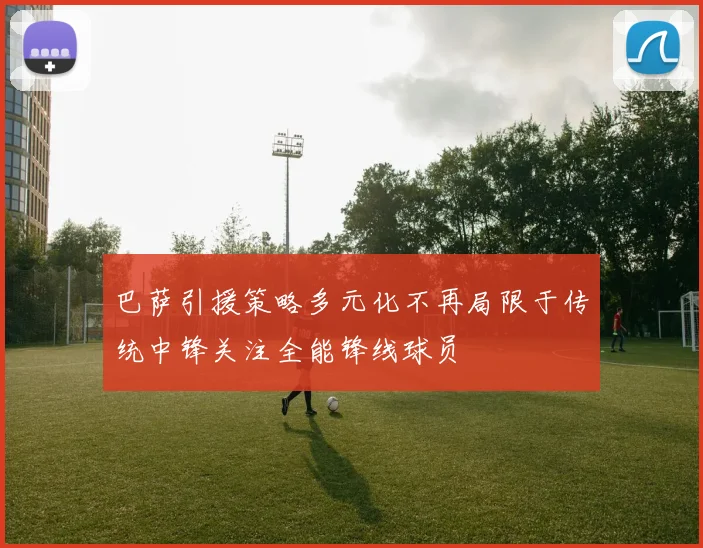 巴萨引援策略多元化不再局限于传统中锋关注全能锋线球员