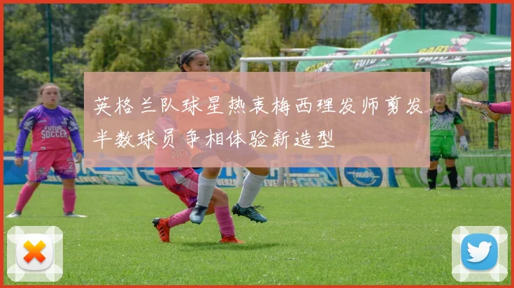 英格兰队球星热衷梅西理发师剪发半数球员争相体验新造型