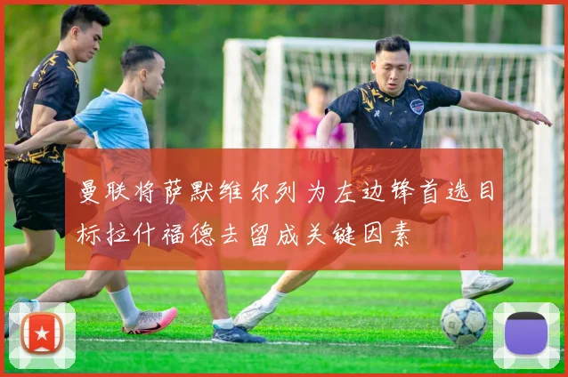 曼联将萨默维尔列为左边锋首选目标拉什福德去留成关键因素
