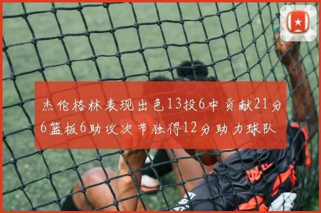 杰伦格林表现出色13投6中贡献21分6篮板6助攻次节独得12分助力球队