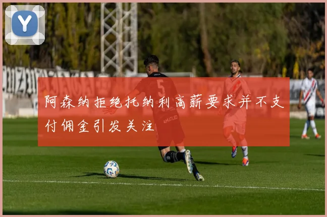 阿森纳拒绝托纳利高薪要求并不支付佣金引发关注