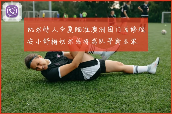 凯尔特人今夏瞄准澳洲国门马修瑞安小舒梅切尔或将离队寻新东家