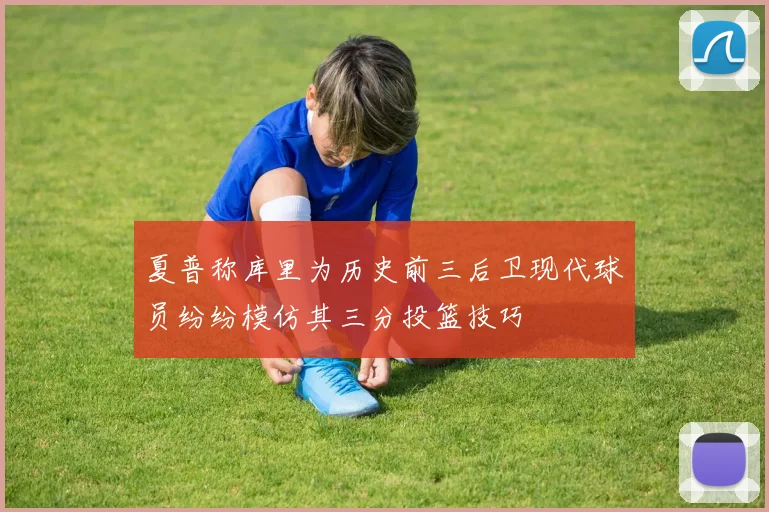 夏普称库里为历史前三后卫现代球员纷纷模仿其三分投篮技巧
