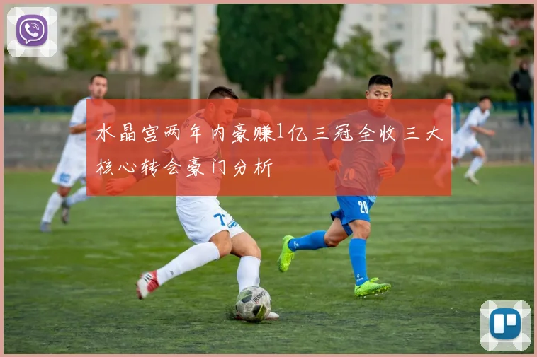 水晶宫两年内豪赚1亿三冠全收三大核心转会豪门分析