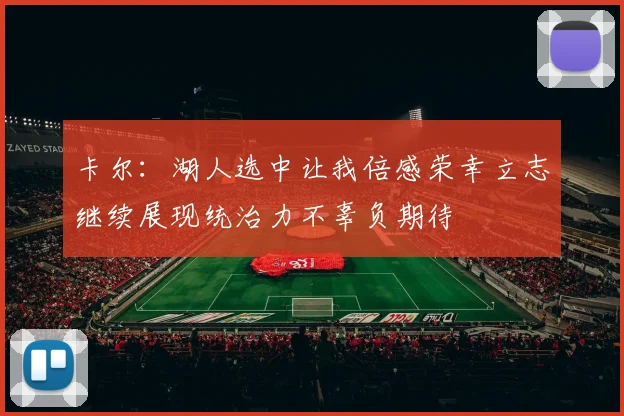 卡尔：湖人选中让我倍感荣幸立志继续展现统治力不辜负期待