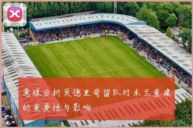 意媒分析莫德里奇留队对米兰重建的重要性与影响