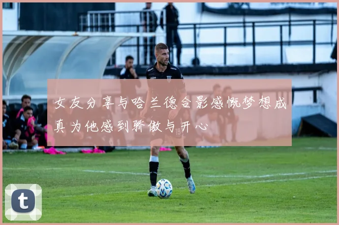 女友分享与哈兰德合影感慨梦想成真为他感到骄傲与开心
