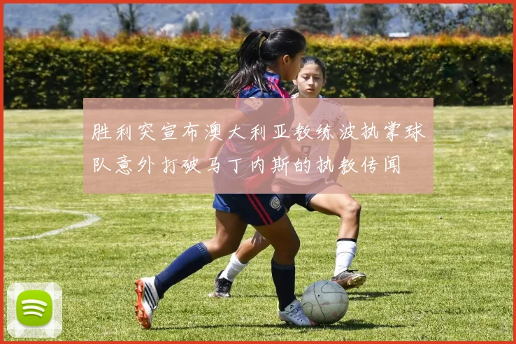 胜利突宣布澳大利亚教练波执掌球队意外打破马丁内斯的执教传闻