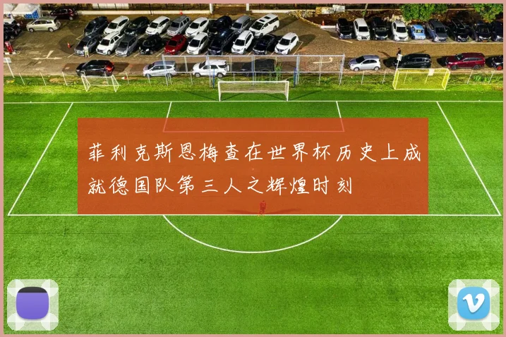 菲利克斯恩梅查在世界杯历史上成就德国队第三人之辉煌时刻