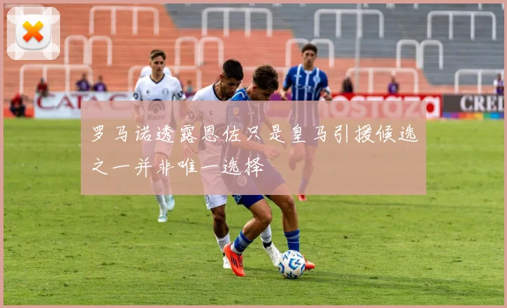 罗马诺透露恩佐只是皇马引援候选之一并非唯一选择