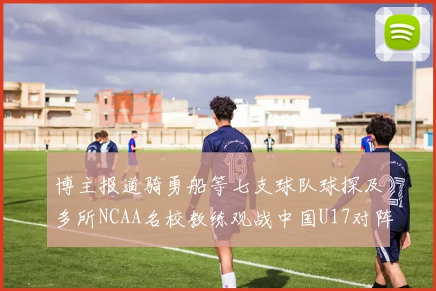 博主报道骑勇船等七支球队球探及多所NCAA名校教练观战中国U17对阵委内瑞拉