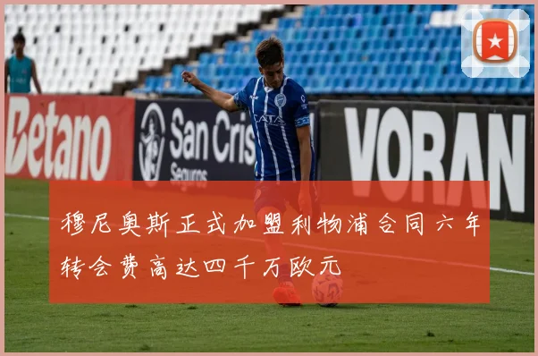 穆尼奥斯正式加盟利物浦合同六年转会费高达四千万欧元