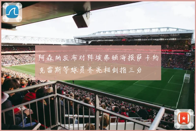 阿森纳发布对阵埃弗顿海报萨卡约克雷斯等球员齐亮相剑指三分