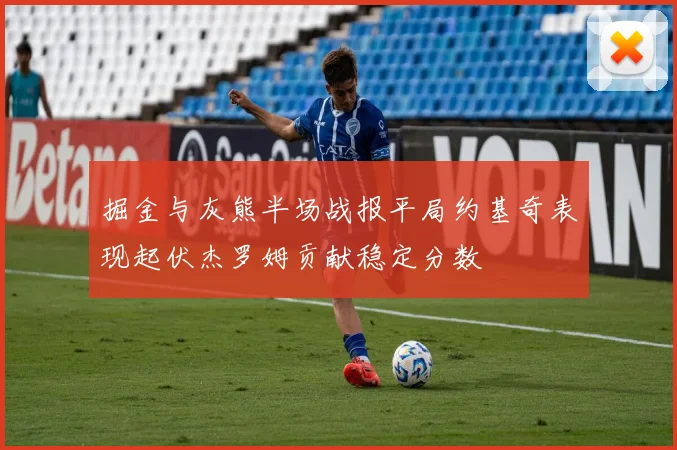 掘金与灰熊半场战报平局约基奇表现起伏杰罗姆贡献稳定分数