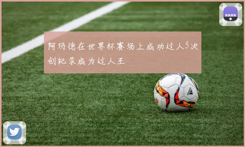 阿玛德在世界杯赛场上成功过人5次创纪录成为过人王
