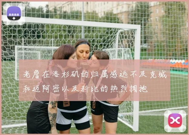 老詹在洛杉矶的归属感远不及克城和迈阿密以及科比的热烈拥抱