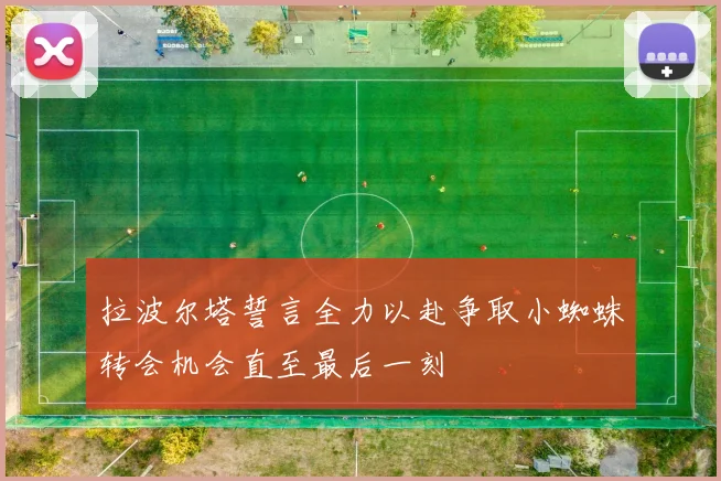 拉波尔塔誓言全力以赴争取小蜘蛛转会机会直至最后一刻