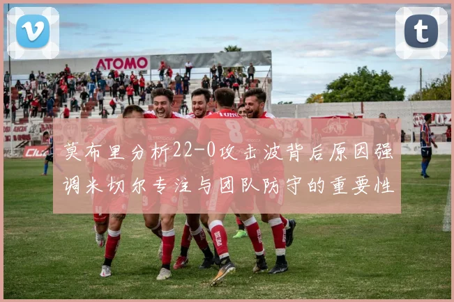 莫布里分析22-0攻击波背后原因强调米切尔专注与团队防守的重要性