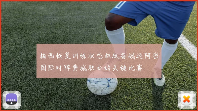 梅西恢复训练状态积极备战迈阿密国际对阵费城联合的关键比赛