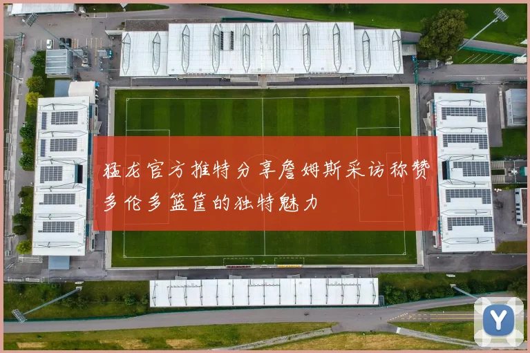 猛龙官方推特分享詹姆斯采访称赞多伦多篮筐的独特魅力
