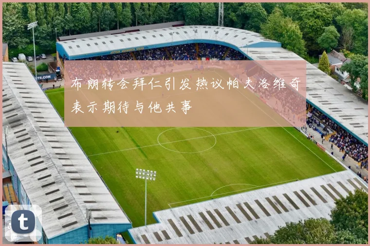 布朗转会拜仁引发热议帕夫洛维奇表示期待与他共事