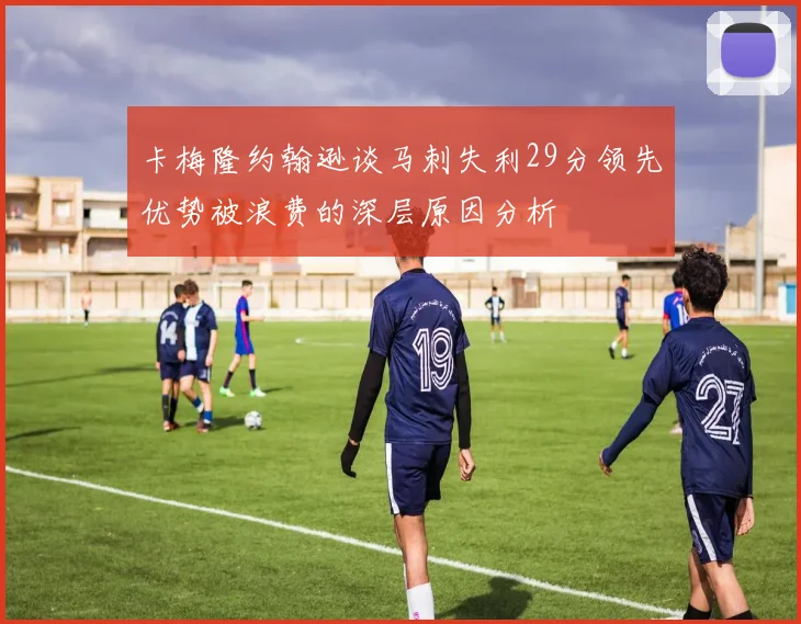 卡梅隆约翰逊谈马刺失利29分领先优势被浪费的深层原因分析