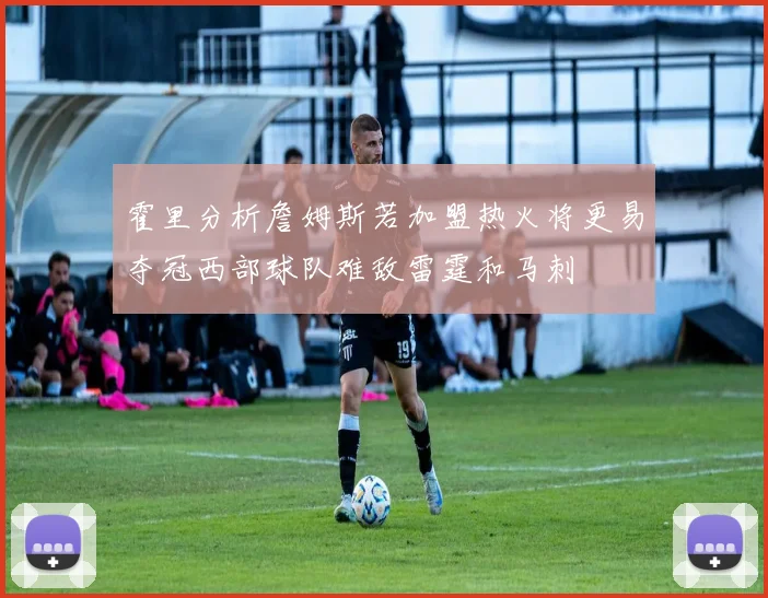 霍里分析詹姆斯若加盟热火将更易夺冠西部球队难敌雷霆和马刺