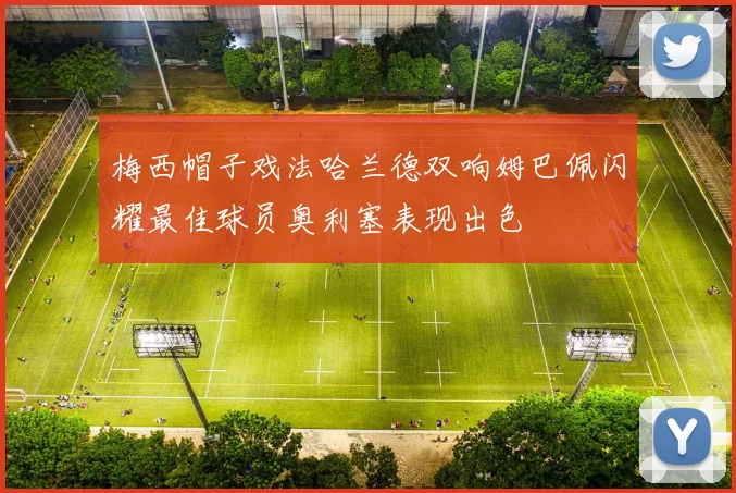 梅西帽子戏法哈兰德双响姆巴佩闪耀最佳球员奥利塞表现出色