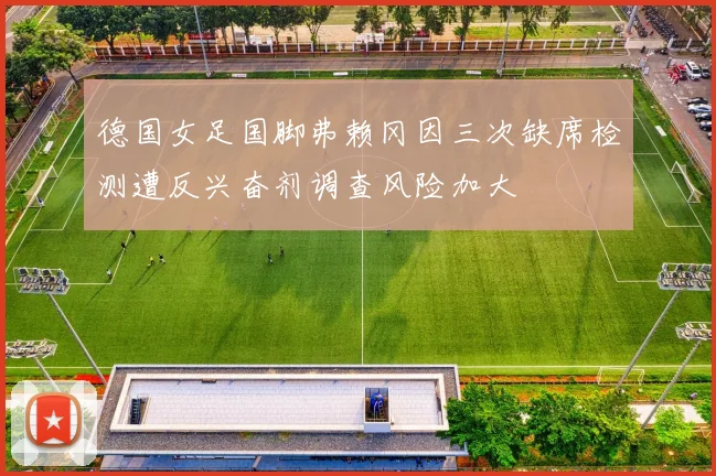 德国女足国脚弗赖冈因三次缺席检测遭反兴奋剂调查风险加大