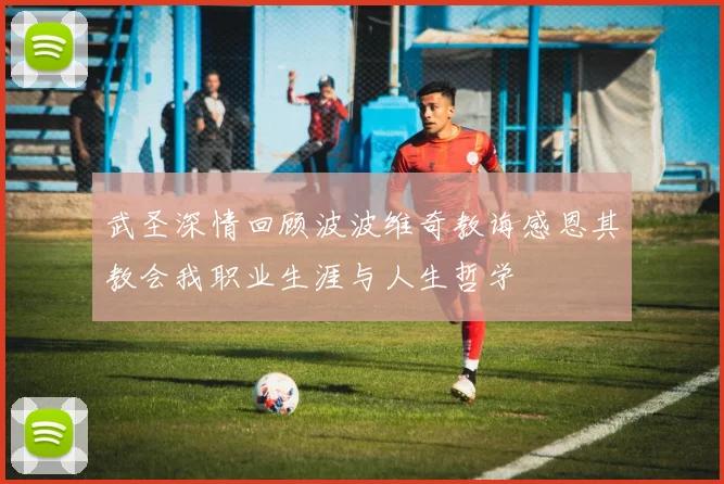 武圣深情回顾波波维奇教诲感恩其教会我职业生涯与人生哲学
