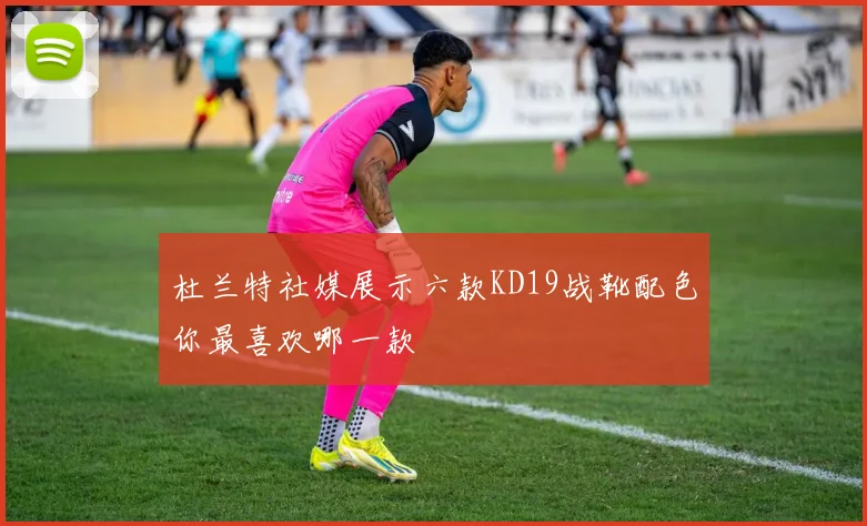 杜兰特社媒展示六款KD19战靴配色你最喜欢哪一款