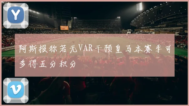 阿斯报称若无VAR干预皇马本赛季可多得五分积分