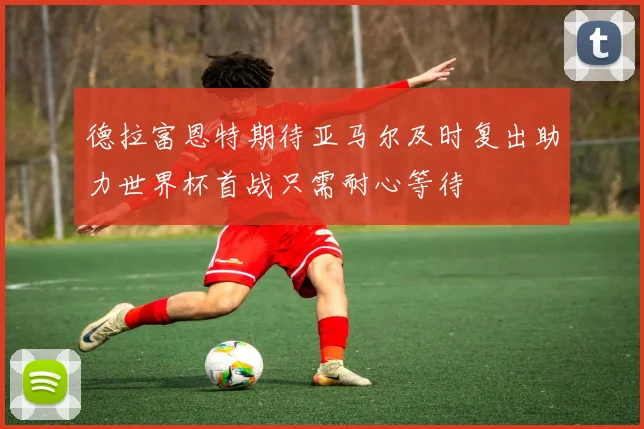 德拉富恩特期待亚马尔及时复出助力世界杯首战只需耐心等待