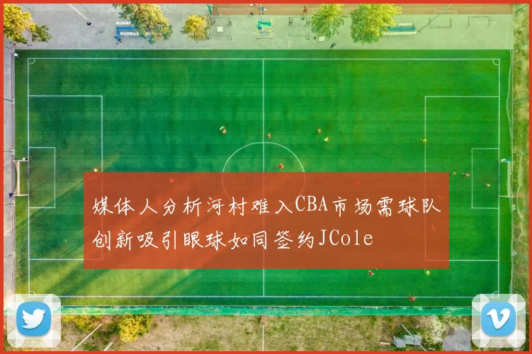 媒体人分析河村难入CBA市场需球队创新吸引眼球如同签约JCole