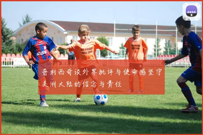 普利西奇谈外界批评与使命感坚守美洲大陆的信念与责任