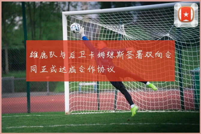 雄鹿队与后卫卡姆琼斯签署双向合同正式达成合作协议