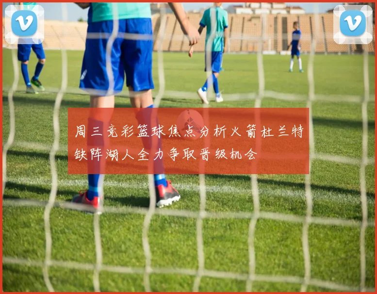 周三竞彩篮球焦点分析火箭杜兰特缺阵湖人全力争取晋级机会