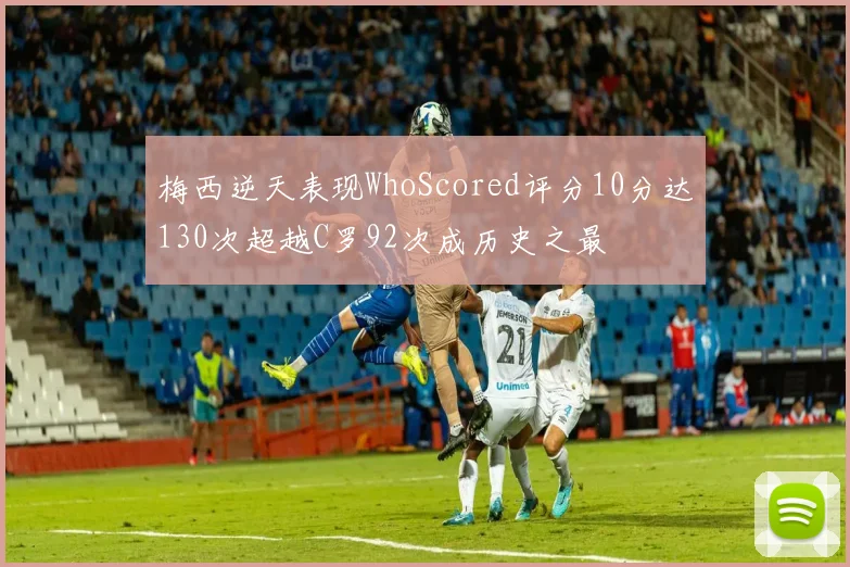梅西逆天表现WhoScored评分10分达130次超越C罗92次成历史之最