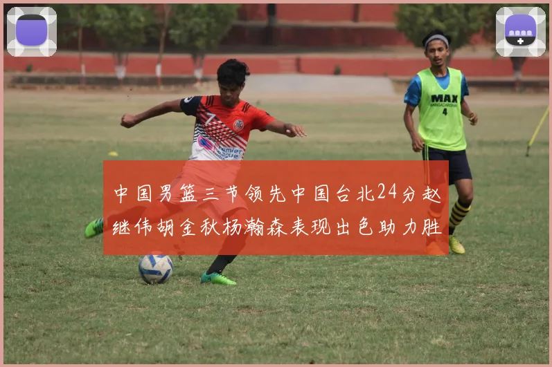 中国男篮三节领先中国台北24分赵继伟胡金秋杨瀚森表现出色助力胜利